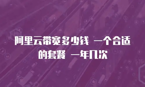 阿里云带宽多少钱 一个合适的套餐 一年几次