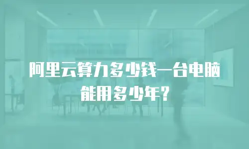 阿里云算力多少钱一台电脑能用多少年？