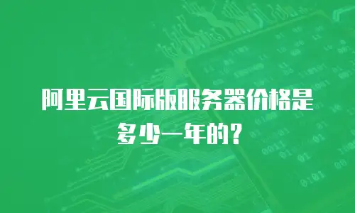 阿里云国际版服务器价格是多少一年的？