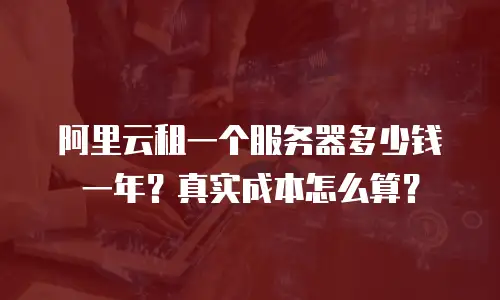 阿里云租一个服务器多少钱一年？真实成本怎么算？