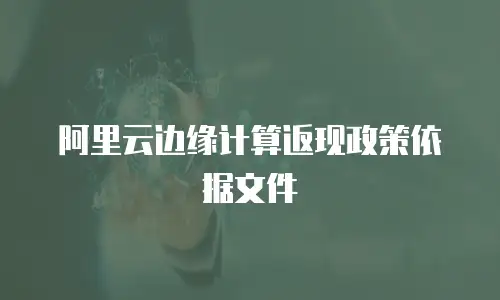 阿里云边缘计算返现政策依据文件