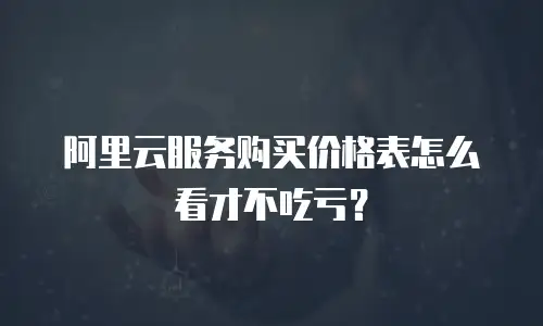 阿里云服务购买价格表怎么看才不吃亏？