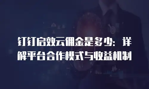 钉钉启效云佣金是多少：详解平台合作模式与收益机制