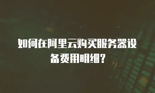 如何在阿里云购买服务器设备费用明细？