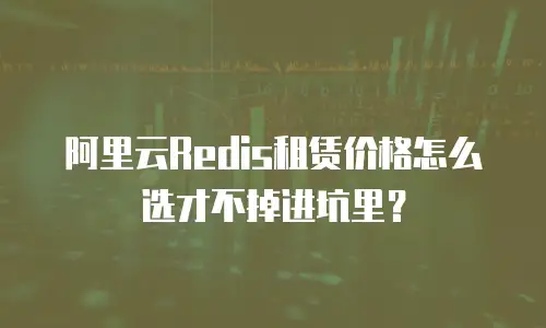 阿里云Redis租赁价格怎么选才不掉进坑里？