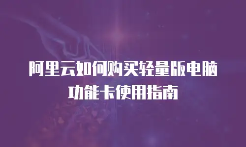 阿里云如何购买轻量版电脑功能卡使用指南