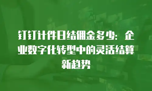 钉钉计件日结佣金多少：企业数字化转型中的灵活结算新趋势