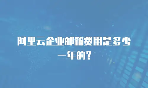 阿里云企业邮箱费用是多少一年的？
