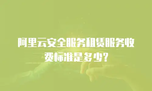 阿里云安全服务租赁服务收费标准是多少？