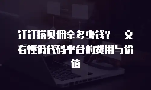 钉钉搭贝佣金多少钱？一文看懂低代码平台的费用与价值