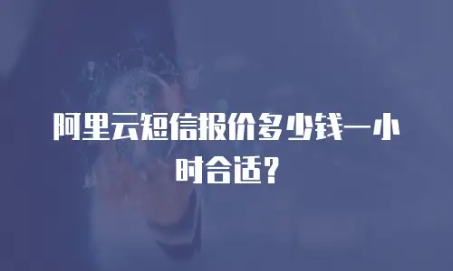 阿里云短信报价多少钱一小时合适？