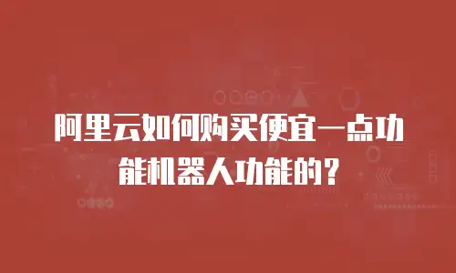 阿里云如何购买便宜一点功能机器人功能的？