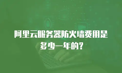 阿里云服务器防火墙费用是多少一年的？