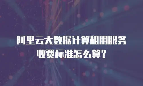 阿里云大数据计算租用服务收费标准怎么算？