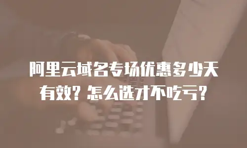 阿里云域名专场优惠多少天有效？怎么选才不吃亏？