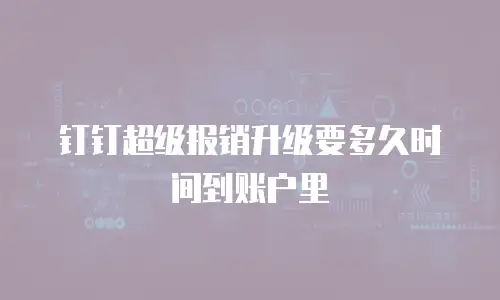 钉钉超级报销升级要多久时间到账户里