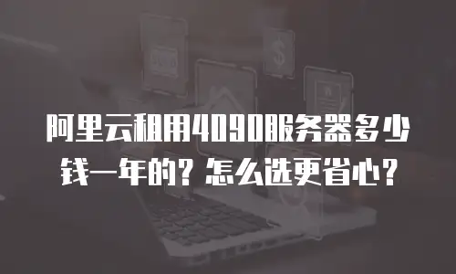 阿里云租用4090服务器多少钱一年的？怎么选更省心？