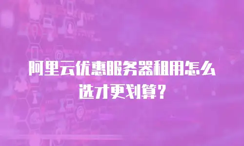 阿里云优惠服务器租用怎么选才更划算？