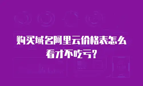 购买域名阿里云价格表怎么看才不吃亏？