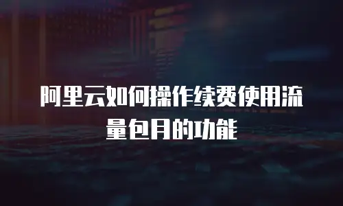 阿里云如何操作续费使用流量包月的功能