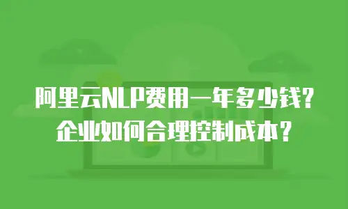 阿里云NLP费用一年多少钱？企业如何合理控制成本？