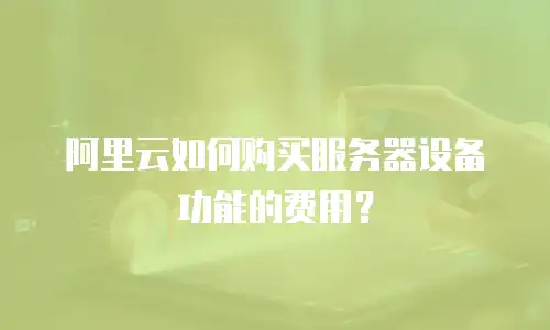 阿里云如何购买服务器设备功能的费用？