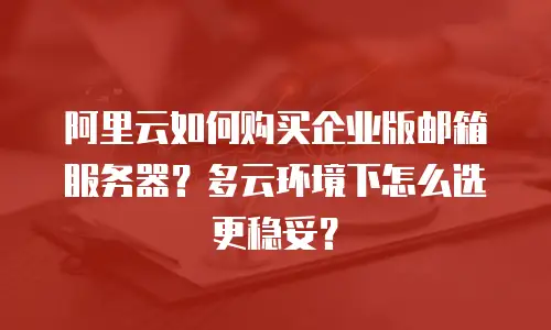 阿里云如何购买企业版邮箱服务器？多云环境下怎么选更稳妥？