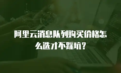 阿里云消息队列购买价格怎么选才不踩坑？