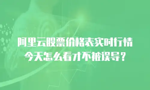 阿里云股票价格表实时行情今天怎么看才不被误导？