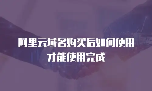 阿里云域名购买后如何使用才能使用完成