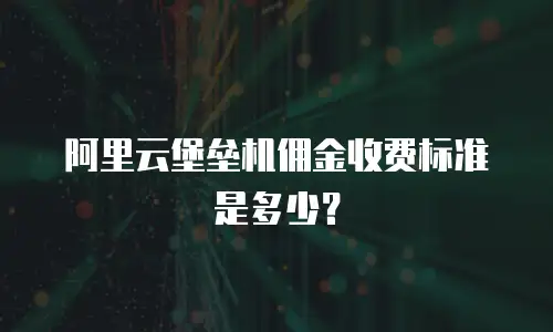 阿里云堡垒机佣金收费标准是多少？