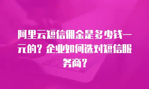 阿里云短信佣金是多少钱一元的？企业如何选对短信服务商？