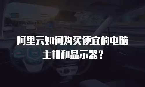 阿里云如何购买便宜的电脑主机和显示器？