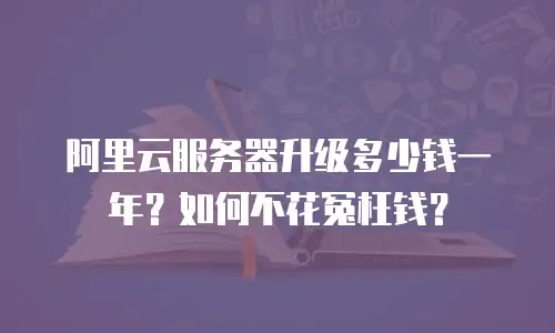 阿里云服务器升级多少钱一年？如何不花冤枉钱？