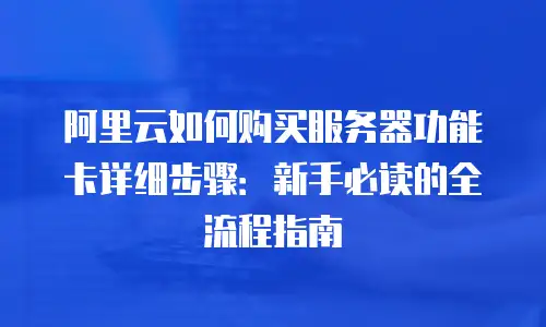 阿里云如何购买服务器功能卡详细步骤：新手必读的全流程指南