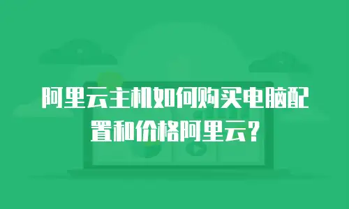 阿里云主机如何购买电脑配置和价格阿里云？
