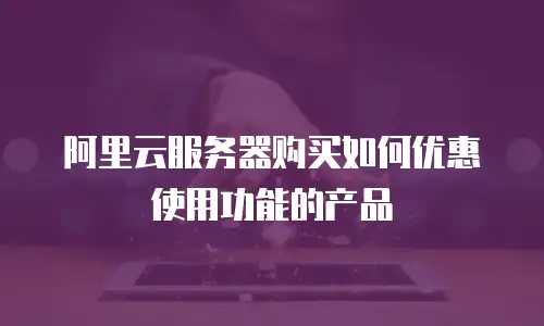 阿里云服务器购买如何优惠使用功能的产品