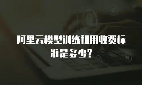 阿里云模型训练租用收费标准是多少？
