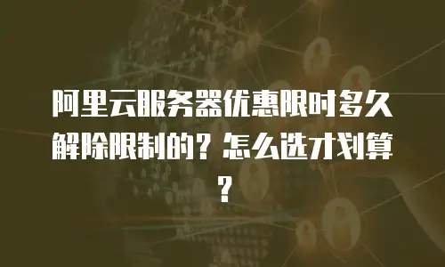 阿里云服务器优惠限时多久解除限制的？怎么选才划算？