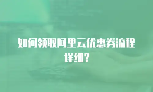 如何领取阿里云优惠券流程详细？