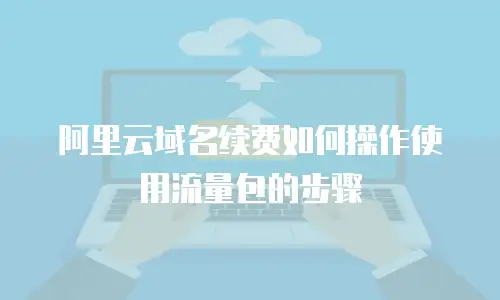 阿里云域名续费如何操作使用流量包的步骤