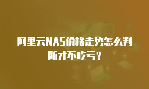 阿里云NAS价格走势怎么判断才不吃亏？