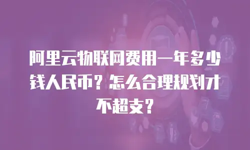 阿里云物联网费用一年多少钱人民币？怎么合理规划才不超支？