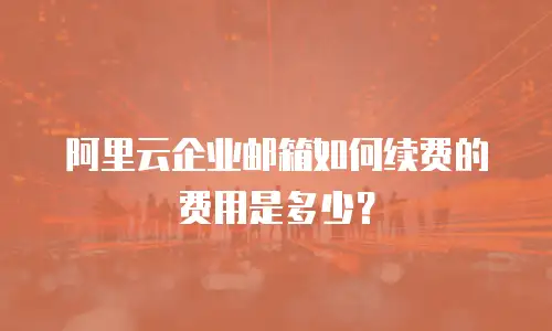 阿里云企业邮箱如何续费的费用是多少？