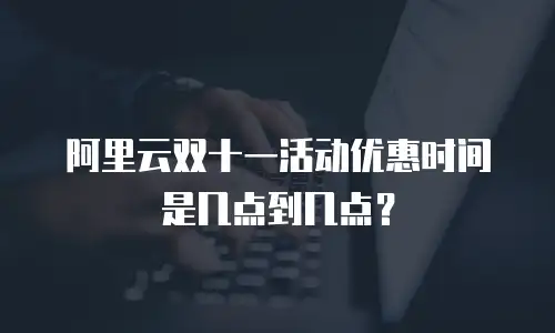 阿里云双十一活动优惠时间是几点到几点？