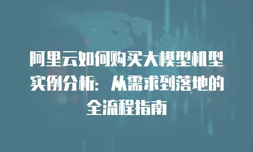 阿里云如何购买大模型机型实例分析：从需求到落地的全流程指南