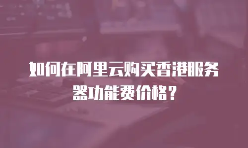 如何在阿里云购买香港服务器功能费价格？