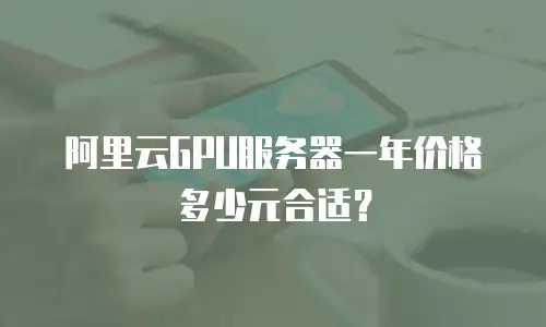 阿里云GPU服务器一年价格多少元合适？