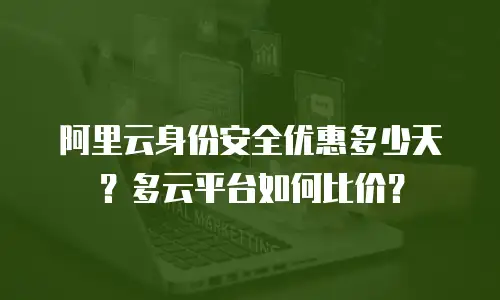 阿里云身份安全优惠多少天？多云平台如何比价？