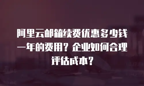 阿里云邮箱续费优惠多少钱一年的费用？企业如何合理评估成本？
